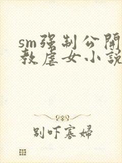 sm强制公开调教虐女小说
