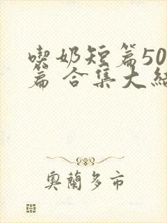 吃奶短篇500篇 合集大结局小说