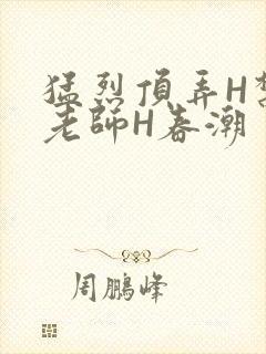 猛烈顶弄H禁欲老师H春潮