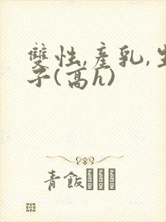 双性,产乳,生子(高h)