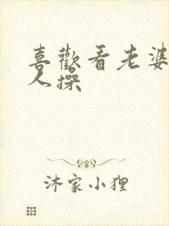 喜欢看老婆被别人操
