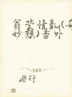 翁莹情乱(奇思妙想)番外