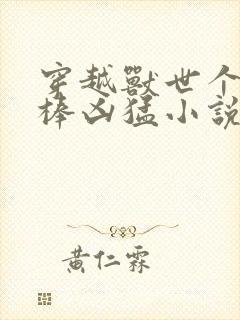 穿越兽世个个巨棒凶猛小说