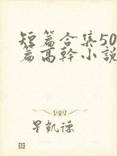 短篇合集500篇高干小说最新章节
