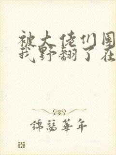 被大佬们团宠后我野翻了在线阅读