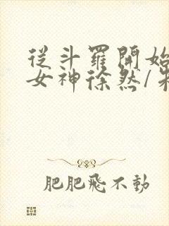 从斗罗开始俘获女神徐然/朱竹清全文