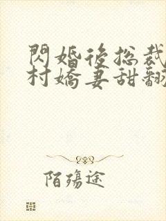 闪婚后总裁的农村娇妻甜翻了短剧