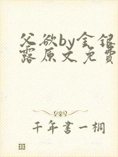 父欲by金银花露原文免费阅读笔趣阁