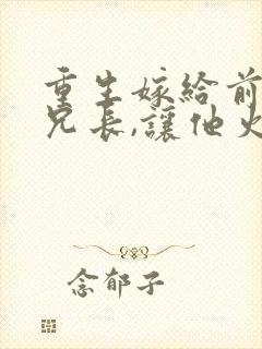 重生嫁给前夫他兄长,让他火葬场