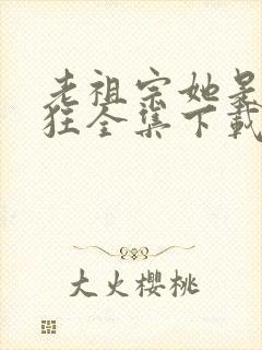 老祖宗她是真的狂全集下载