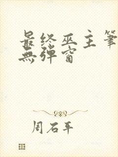 最终巫主笔趣阁无弹窗