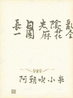 长日光阴 乱作一团 麻花全文无删减