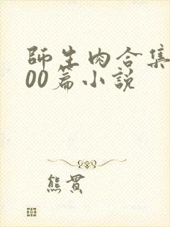 师生肉合集乱500篇小说