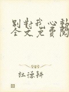 别对我心动小说全文免费阅读
