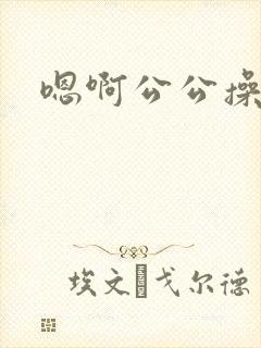 嗯啊公公操我