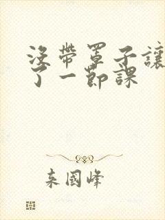 没带罩子让他c了一节课封面