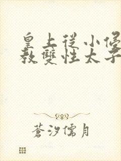 皇上从小侵犯调教双性太子小说