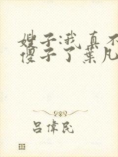 嫂子:我真不是傻子了叶凡