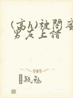 (高h)被闺蜜男友上错