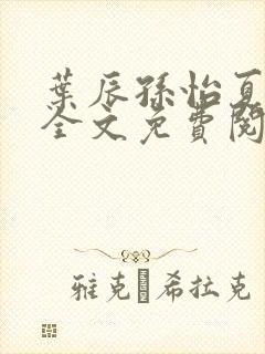 叶辰孙怡夏若雪全文免费阅读亿软