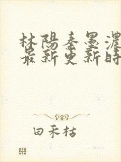 林阳秦墨浓小说最新更新时间