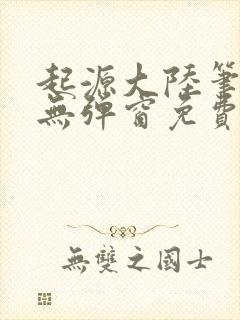 起源大陆笔趣阁无弹窗免费阅读