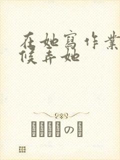 在她写作业的时候弄她