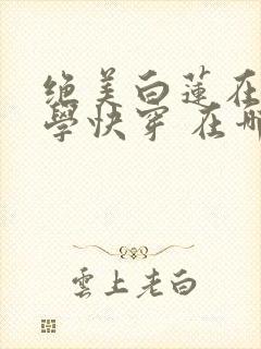 绝美白莲在线教学快穿 在哪里看