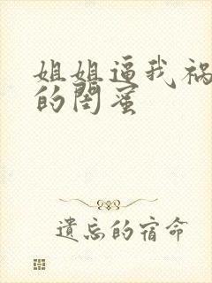 姐姐逼我祸害她的闺蜜