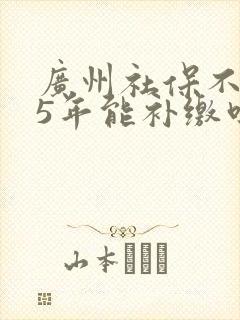 广州社保不够15年能补缴吗