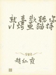 就喜欢听你叫1v1烤鱼猫持竿钓鱼
