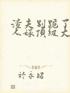 渣夫别跪了,夫人嫁顶级大佬全文