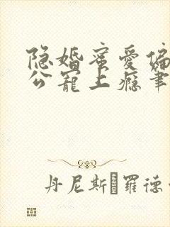 隐婚蜜爱偏执老公宠上瘾笔趣