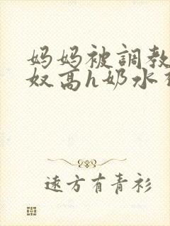 妈妈被调教成肉奴高h奶水视频
