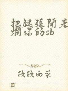 把腿张开老子臊烂你的sb