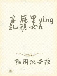 客厅里ying乱亲女h