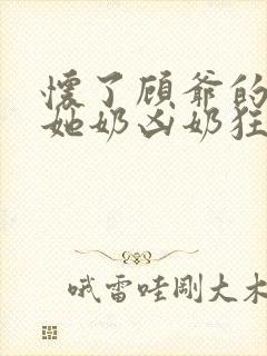 怀了顾爷的崽后她奶凶奶狂全文