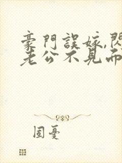 豪门误嫁,闪婚老公不见面免费阅读