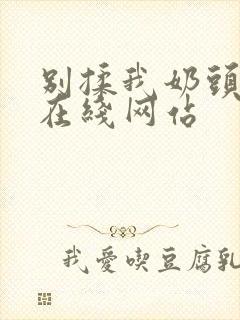 别揉我奶头啊嗯在线网站封面