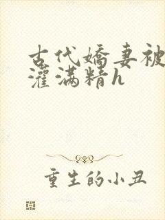 古代娇妻被邻居灌满精h