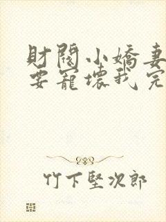 财阀小娇妻叔你要宠坏我完结