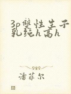 3p双性生子产乳纯h高h