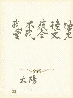 我不疯后他开始爱我全文免费阅读