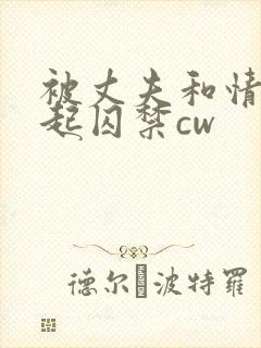 被丈夫和情敌一起囚禁cw