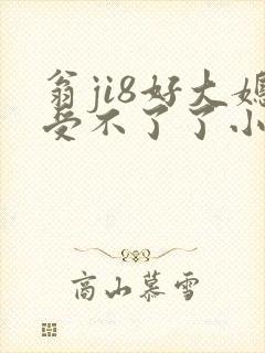 翁ji8好大媳受不了了小说