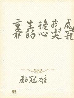 重生后我成了王爷的心尖宠小说
