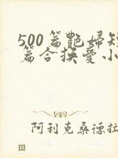 500篇艳妇短篇合换爱小说