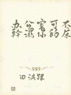 办公室可不可以干湿你的床垫