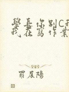 学长你别C我了我在写作业