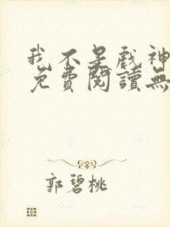 我不是戏神全文免费阅读无弹窗